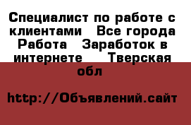 Специалист по работе с клиентами - Все города Работа » Заработок в интернете   . Тверская обл.